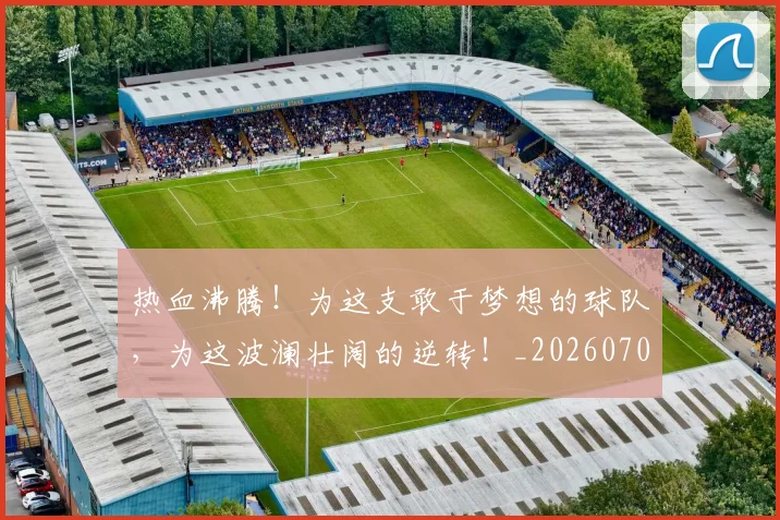 热血沸腾!为这支敢于梦想的球队,为这波澜壮阔的逆转!_20260707155039